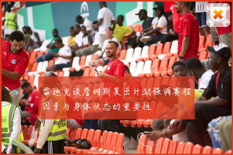 雷迪克谈詹姆斯复出计划强调赛程因素与身体状态的重要性