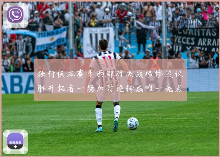 独行侠本赛季西部对决战绩惨淡仅胜开拓者一场加时逆转成唯一亮点