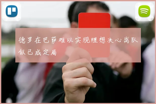 德罗在巴萨难以实现理想决心离队似已成定局