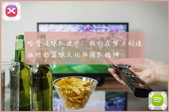 哈登谈球队进步：我们在努力创造独特的篮球文化和团队精神