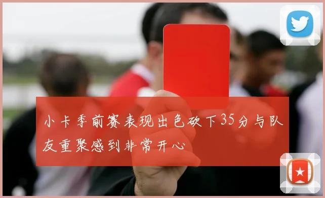 小卡季前赛表现出色砍下35分与队友重聚感到非常开心