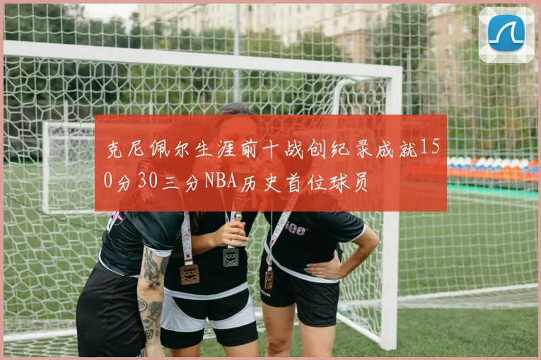 克尼佩尔生涯前十战创纪录成就150分30三分NBA历史首位球员