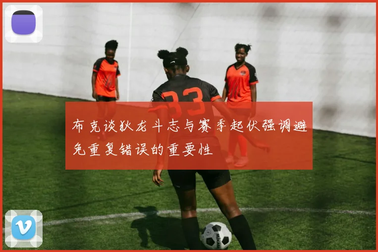 布克谈狄龙斗志与赛季起伏强调避免重复错误的重要性