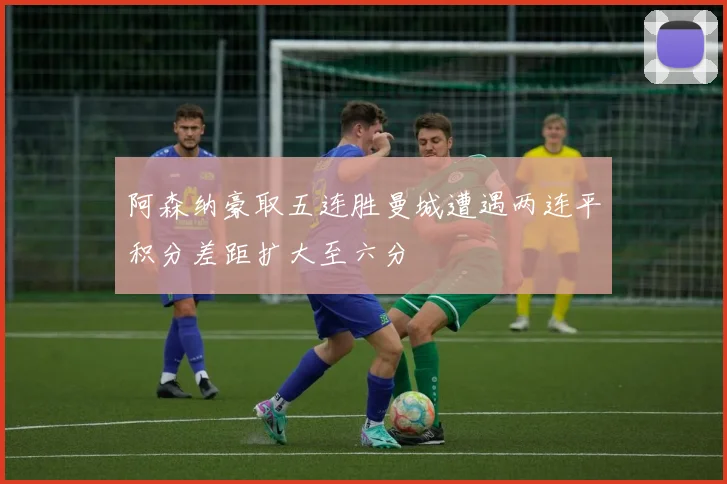 阿森纳豪取五连胜曼城遭遇两连平积分差距扩大至六分
