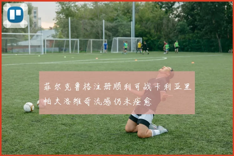 菲尔克鲁格注册顺利可战卡利亚里帕夫洛维奇流感仍未痊愈