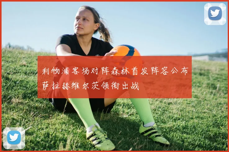 利物浦客场对阵森林首发阵容公布萨拉赫维尔茨领衔出战