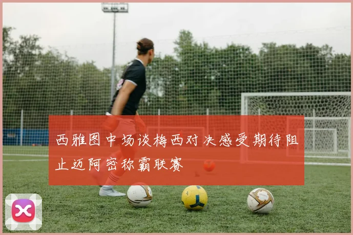 西雅图中场谈梅西对决感受期待阻止迈阿密称霸联赛