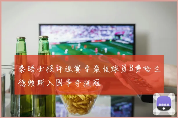 泰晤士报评选赛季最佳球员B费哈兰德赖斯入围争夺桂冠