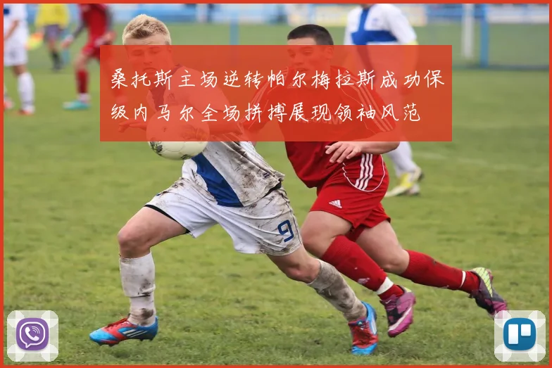 桑托斯主场逆转帕尔梅拉斯成功保级内马尔全场拼搏展现领袖风范