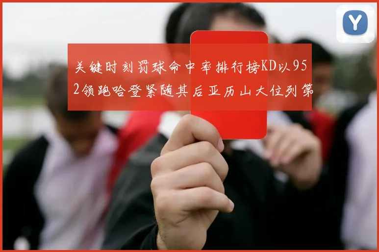 关键时刻罚球命中率排行榜KD以952领跑哈登紧随其后亚历山大位列第六