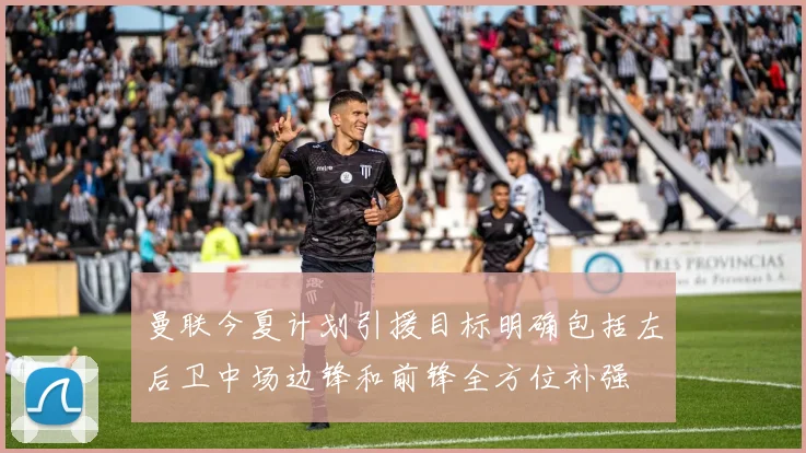 曼联今夏计划引援目标明确包括左后卫中场边锋和前锋全方位补强