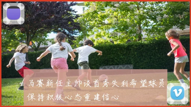 马赛新任主帅谈首秀失利希望球员保持积极心态重建信心
