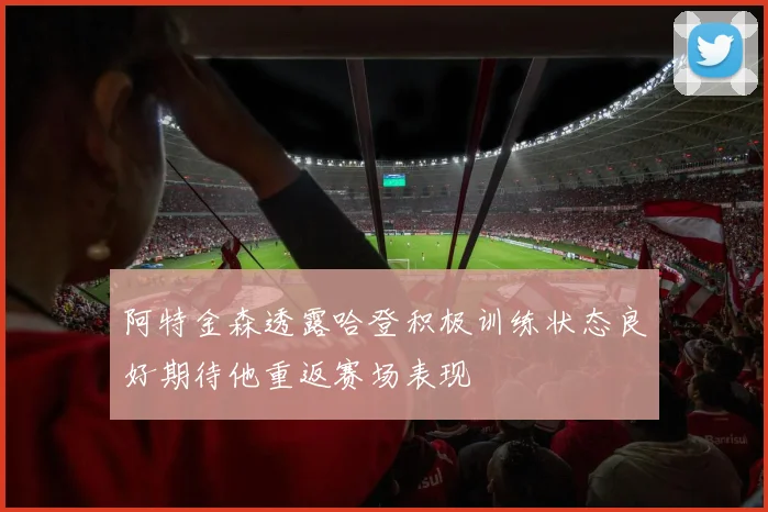 阿特金森透露哈登积极训练状态良好期待他重返赛场表现