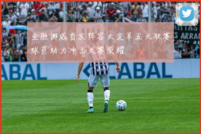 全胜挪威首发阵容大变革五大联赛球员助力冲击大赛荣耀