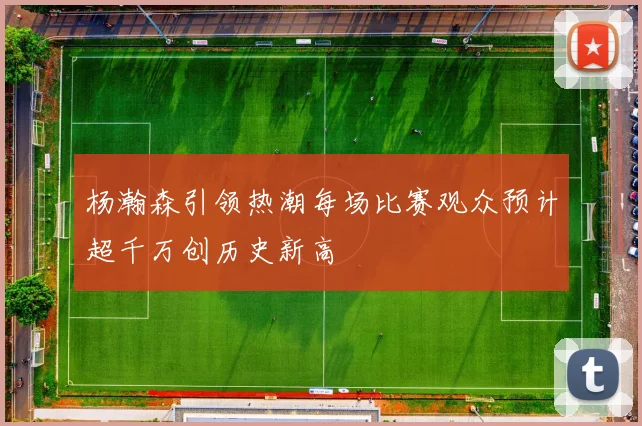 杨瀚森引领热潮每场比赛观众预计超千万创历史新高