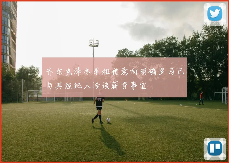 齐尔克泽冬季租借意向明确罗马已与其经纪人洽谈薪资事宜