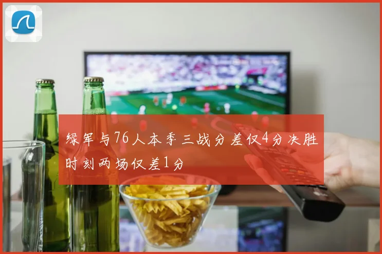 绿军与76人本季三战分差仅4分决胜时刻两场仅差1分