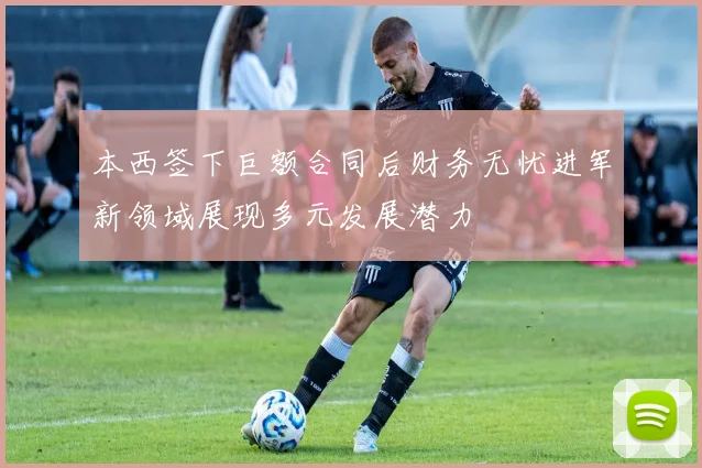 本西签下巨额合同后财务无忧进军新领域展现多元发展潜力