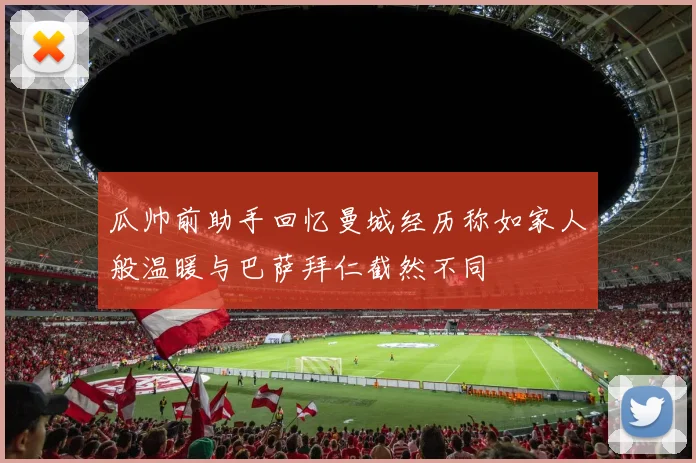 瓜帅前助手回忆曼城经历称如家人般温暖与巴萨拜仁截然不同