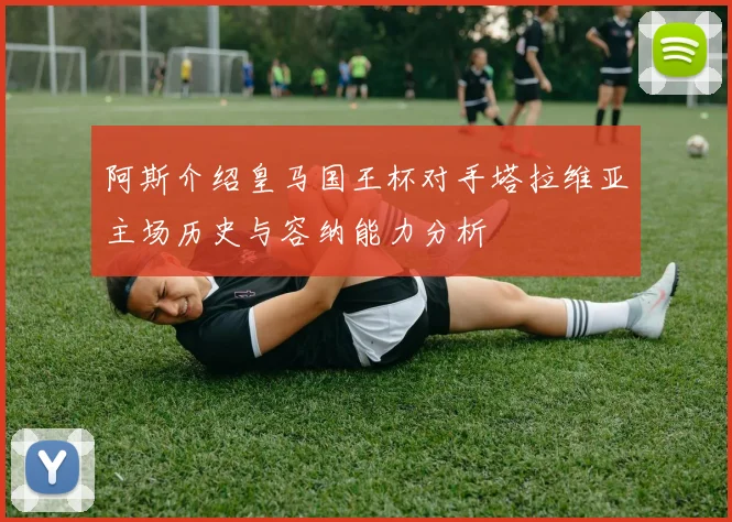 阿斯介绍皇马国王杯对手塔拉维亚主场历史与容纳能力分析