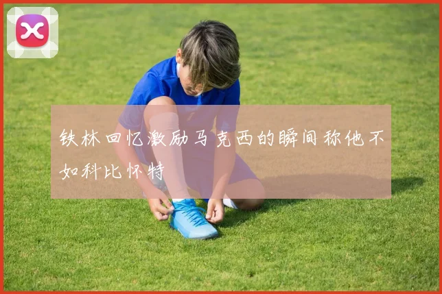 铁林回忆激励马克西的瞬间称他不如科比怀特