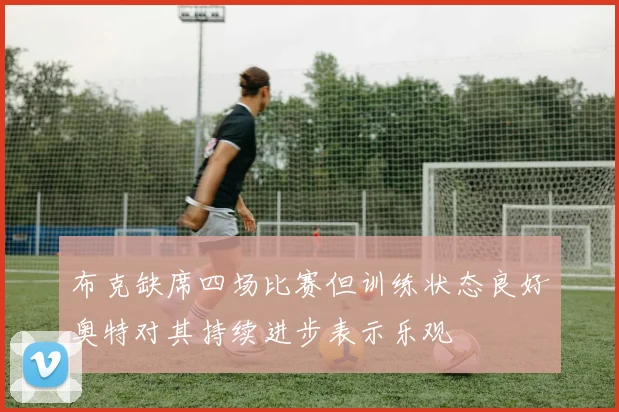 布克缺席四场比赛但训练状态良好奥特对其持续进步表示乐观