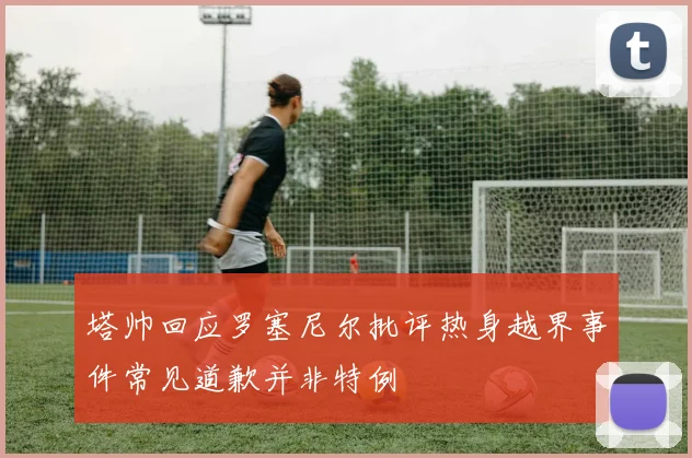 塔帅回应罗塞尼尔批评热身越界事件常见道歉并非特例