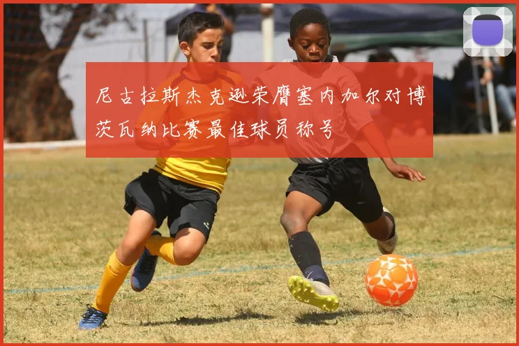 尼古拉斯杰克逊荣膺塞内加尔对博茨瓦纳比赛最佳球员称号