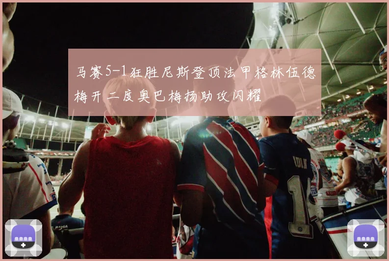 马赛5-1狂胜尼斯登顶法甲格林伍德梅开二度奥巴梅扬助攻闪耀