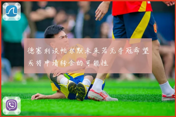 德塞利谈帕尔默未来若无夺冠希望或将申请转会的可能性