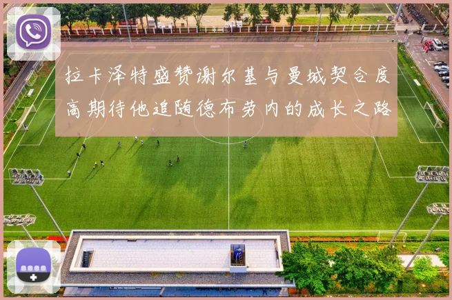 拉卡泽特盛赞谢尔基与曼城契合度高期待他追随德布劳内的成长之路