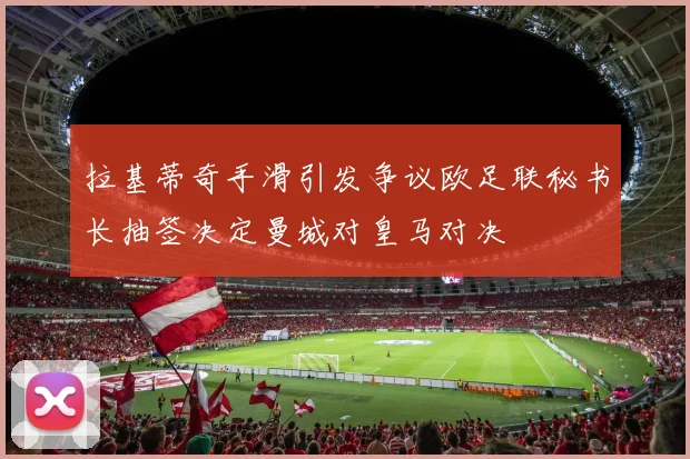 拉基蒂奇手滑引发争议欧足联秘书长抽签决定曼城对皇马对决