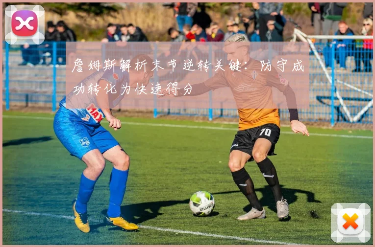 詹姆斯解析末节逆转关键：防守成功转化为快速得分
