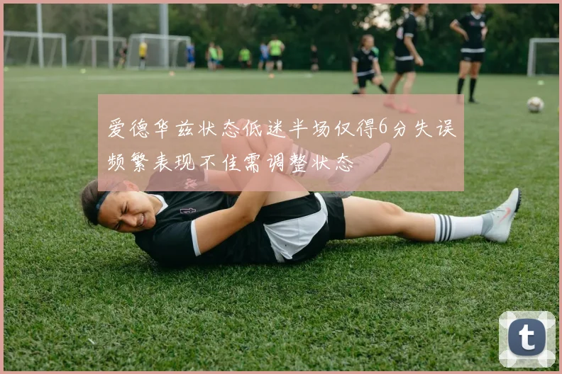爱德华兹状态低迷半场仅得6分失误频繁表现不佳需调整状态