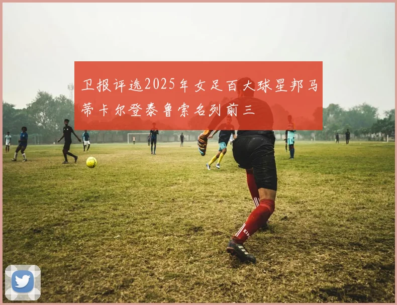 卫报评选2025年女足百大球星邦马蒂卡尔登泰鲁索名列前三
