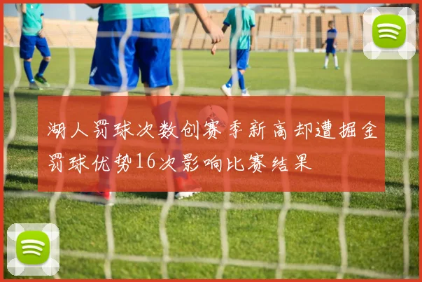 湖人罚球次数创赛季新高却遭掘金罚球优势16次影响比赛结果