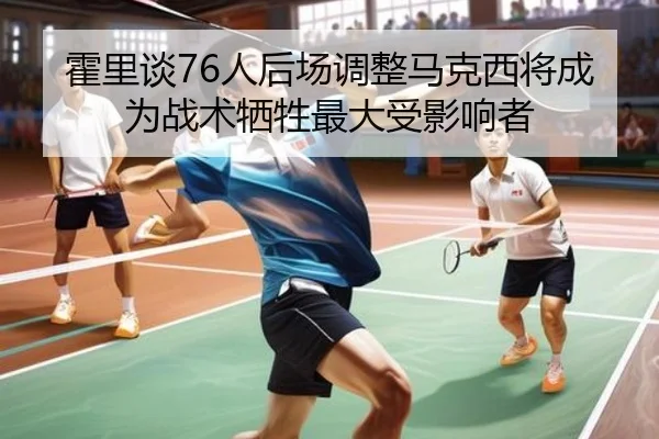 霍里谈76人后场调整马克西将成为战术牺牲最大受影响者 | Leyu